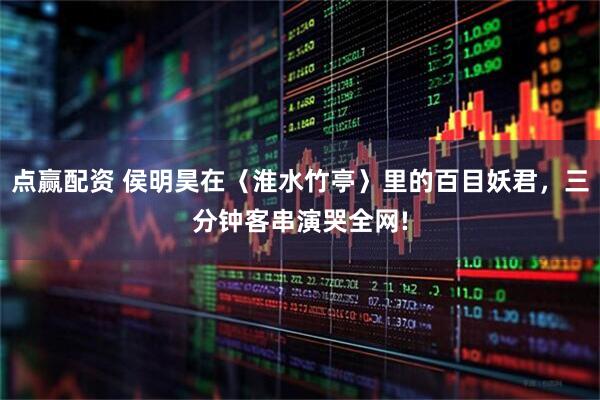 点赢配资 侯明昊在〈淮水竹亭〉里的百目妖君，三分钟客串演哭全网!