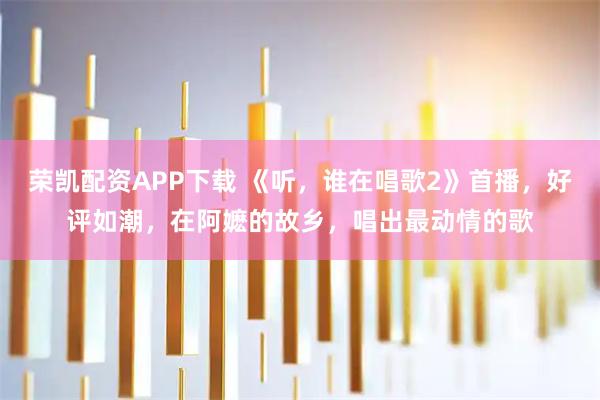 荣凯配资APP下载 《听，谁在唱歌2》首播，好评如潮，在阿嬷的故乡，唱出最动情的歌